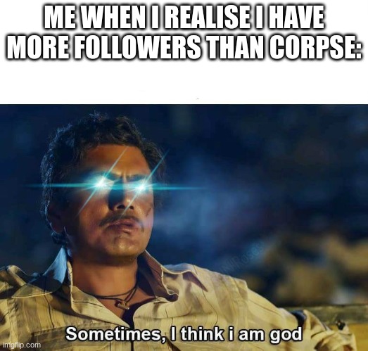 Sometimes, I think I am God | ME WHEN I REALISE I HAVE MORE FOLLOWERS THAN CORPSE: | image tagged in sometimes i think i am god | made w/ Imgflip meme maker