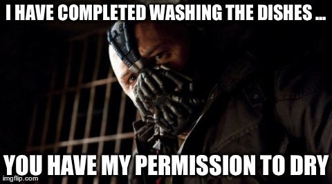 Permission Bane | I HAVE COMPLETED WASHING THE DISHES ... YOU HAVE MY PERMISSION TO DRY | image tagged in memes,permission bane | made w/ Imgflip meme maker