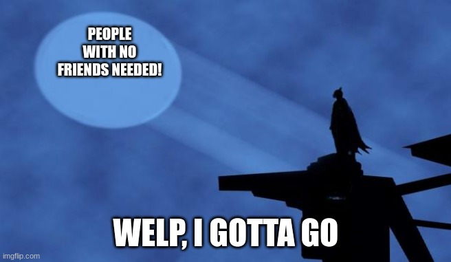 Friends Needed | PEOPLE WITH NO FRIENDS NEEDED! WELP, I GOTTA GO | image tagged in batman signal,friends,lonely,depression sadness hurt pain anxiety | made w/ Imgflip meme maker