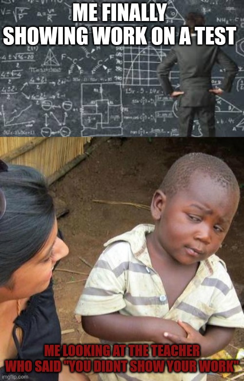 ME FINALLY SHOWING WORK ON A TEST; ME LOOKING AT THE TEACHER WHO SAID "YOU DIDNT SHOW YOUR WORK" | image tagged in over complicated explanation,memes,third world skeptical kid | made w/ Imgflip meme maker