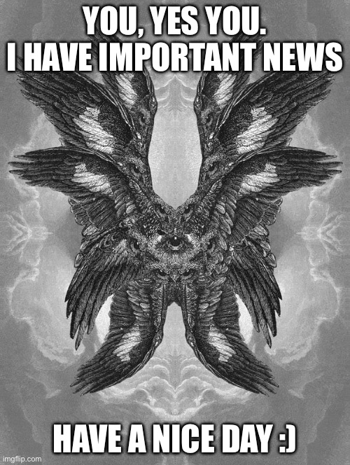 Scary biblical angel | YOU, YES YOU. I HAVE IMPORTANT NEWS; HAVE A NICE DAY :) | image tagged in scary biblical angel | made w/ Imgflip meme maker