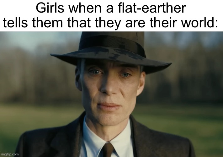 oppenheimer | Girls when a flat-earther tells them that they are their world: | image tagged in oppenheimer,memes | made w/ Imgflip meme maker