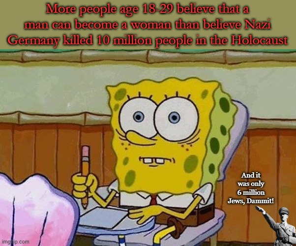 Hello, Houston? Houston we have a prob... Houston? Houston? Can you hear me? | More people age 18-29 believe that a man can become a woman than believe Nazi Germany killed 10 million people in the Holocaust; And it was only 6 million Jews, Dammit! | image tagged in oh crap | made w/ Imgflip meme maker