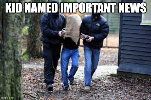 Kidnapping | KID NAMED IMPORTANT NEWS | image tagged in kidnapping | made w/ Imgflip meme maker