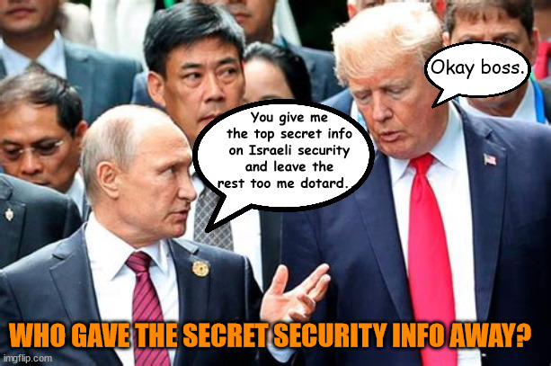 Why Bibi says now is not the time to talk about it | Okay boss. You give me the top secret info on Israeli security and leave the rest too me dotard... WHO GAVE THE SECRET SECURITY INFO AWAY? | image tagged in top serect documents,traior trump,putin,israel,gaza,hamas | made w/ Imgflip meme maker