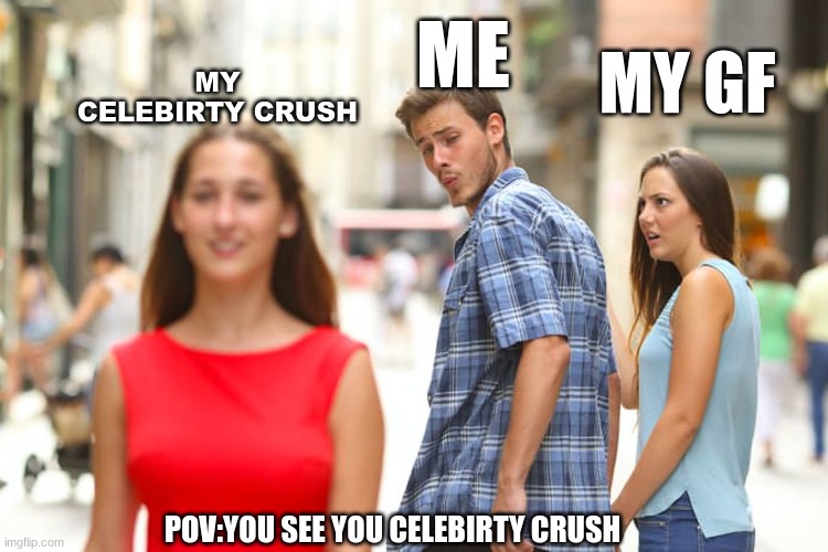 Distracted Boyfriend Meme | ME; MY GF; MY CELEBIRTY CRUSH; POV:YOU SEE YOU CELEBIRTY CRUSH | image tagged in memes,distracted boyfriend | made w/ Imgflip meme maker