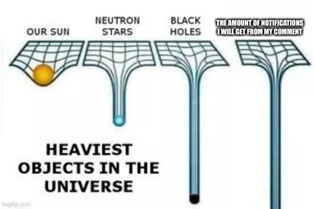 heaviest objects | THE AMOUNT OF NOTIFICATIONS I WILL GET FROM MY COMMENT | image tagged in heaviest objects | made w/ Imgflip meme maker