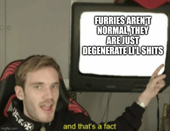 fact | FURRIES AREN'T NORMAL, THEY ARE JUST DEGENERATE LI'L SHITS | image tagged in and that's a fact | made w/ Imgflip meme maker