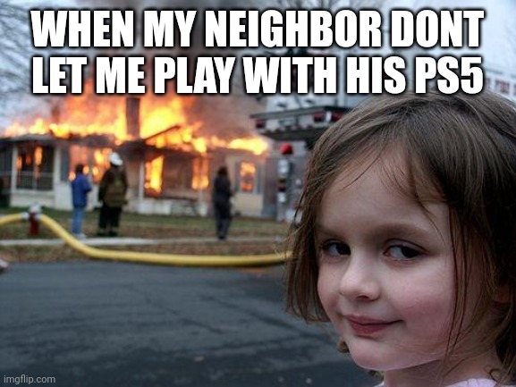 Disaster Girl Meme | WHEN MY NEIGHBOR DONT LET ME PLAY WITH HIS PS5 | image tagged in memes,disaster girl | made w/ Imgflip meme maker