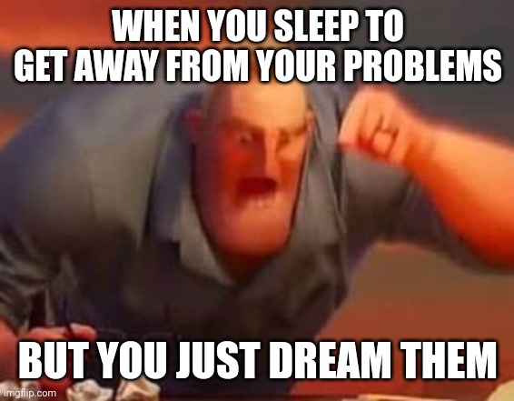 Mr incredible mad | WHEN YOU SLEEP TO GET AWAY FROM YOUR PROBLEMS; BUT YOU JUST DREAM THEM | image tagged in mr incredible mad | made w/ Imgflip meme maker