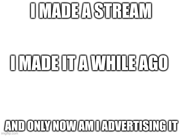 link in comments | I MADE A STREAM; I MADE IT A WHILE AGO; AND ONLY NOW AM I ADVERTISING IT | image tagged in streams | made w/ Imgflip meme maker
