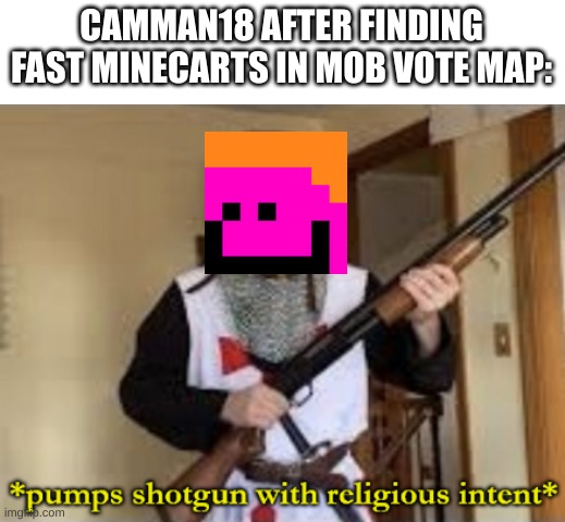 who likes camman18 (tell me in the comments) | CAMMAN18 AFTER FINDING FAST MINECARTS IN MOB VOTE MAP: | image tagged in loads shotgun with religious intent | made w/ Imgflip meme maker