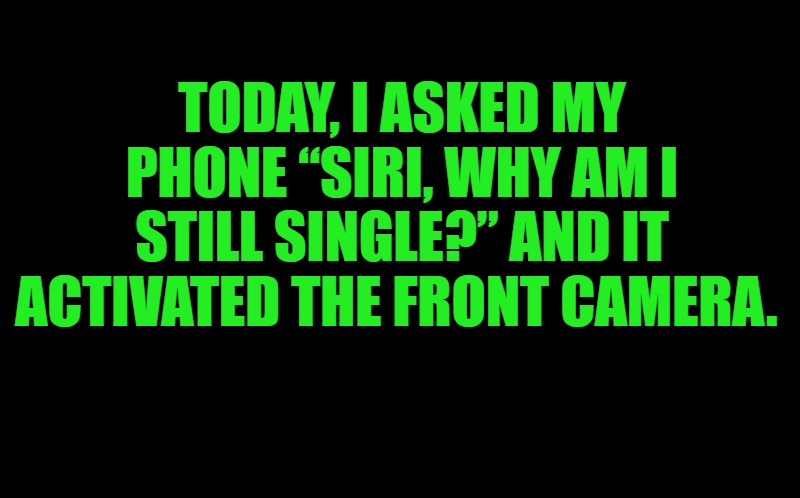 black screen | TODAY, I ASKED MY PHONE “SIRI, WHY AM I STILL SINGLE?” AND IT ACTIVATED THE FRONT CAMERA. | image tagged in black screen | made w/ Imgflip meme maker