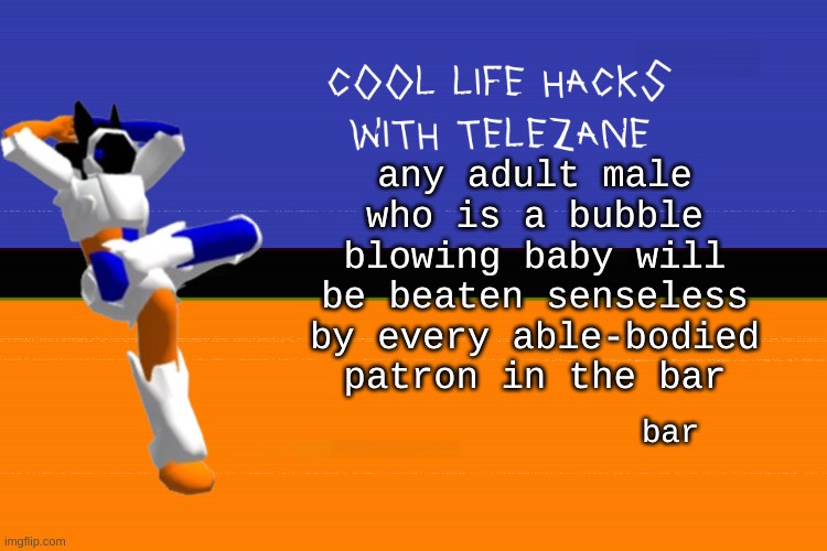 cool life hacks with telezane | any adult male who is a bubble blowing baby will be beaten senseless by every able-bodied patron in the bar; bar | image tagged in cool life hacks with telezane | made w/ Imgflip meme maker