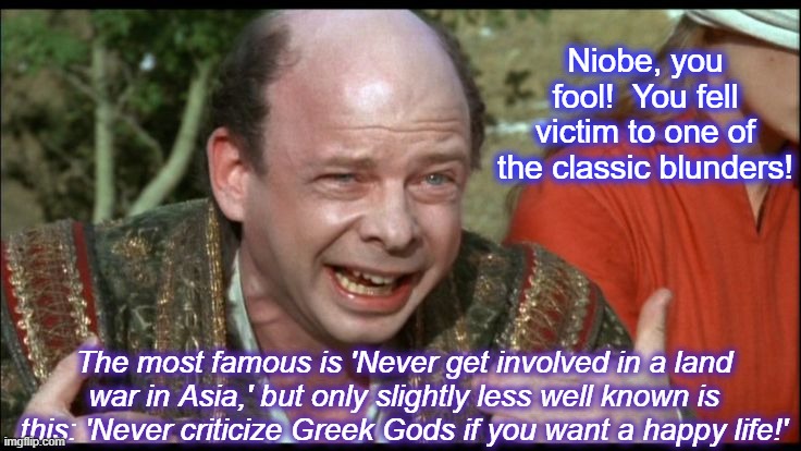 Princess Bride Sicilian | Niobe, you fool!  You fell victim to one of the classic blunders! The most famous is 'Never get involved in a land war in Asia,' but only slightly less well known is this: 'Never criticize Greek Gods if you want a happy life!' | image tagged in princess bride sicilian,greek mythology | made w/ Imgflip meme maker