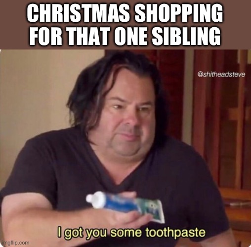 I got you some toothpaste | CHRISTMAS SHOPPING FOR THAT ONE SIBLING | image tagged in i got you some toothpaste | made w/ Imgflip meme maker