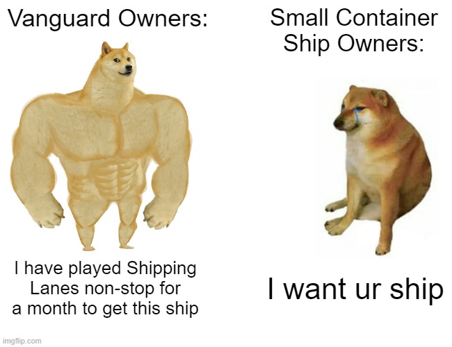 Vanguard owners vs. Small Container Ship owners | Vanguard Owners:; Small Container Ship Owners:; I have played Shipping Lanes non-stop for a month to get this ship; I want ur ship | image tagged in memes,buff doge vs cheems,shipping lanes | made w/ Imgflip meme maker