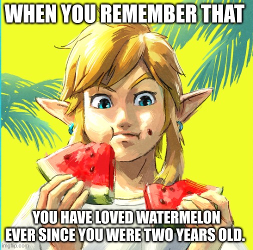 Link watermelon | WHEN YOU REMEMBER THAT; YOU HAVE LOVED WATERMELON EVER SINCE YOU WERE TWO YEARS OLD. | image tagged in link watermelon | made w/ Imgflip meme maker