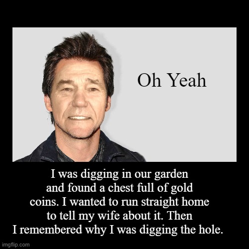oops | Oh Yeah | I was digging in our garden and found a chest full of gold coins. I wanted to run straight home to tell my wife about it. Then I r | image tagged in funny,demotivationals | made w/ Imgflip demotivational maker