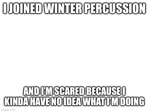 Oops | I JOINED WINTER PERCUSSION; AND I’M SCARED BECAUSE I KINDA HAVE NO IDEA WHAT I’M DOING | image tagged in blank white template | made w/ Imgflip meme maker