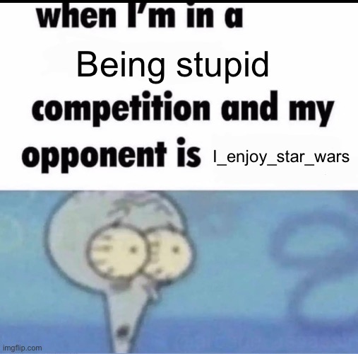 Me when I'm in a .... competition and my opponent is ..... | Being stupid; I_enjoy_star_wars | image tagged in me when i'm in a competition and my opponent is | made w/ Imgflip meme maker