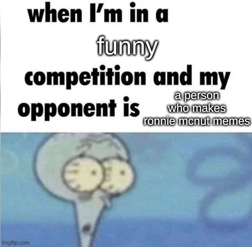 whe i'm in a competition and my opponent is | funny; a person who makes ronnie mcnut memes | image tagged in whe i'm in a competition and my opponent is | made w/ Imgflip meme maker