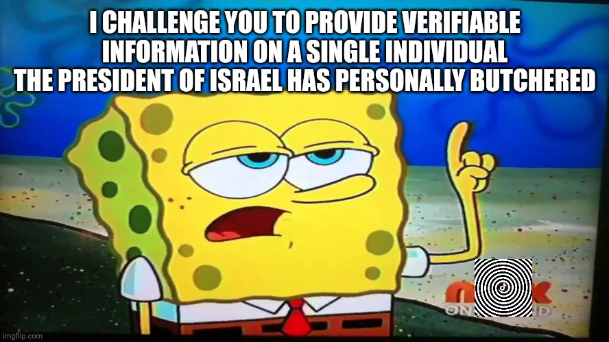 spongebob ill have you know  | I CHALLENGE YOU TO PROVIDE VERIFIABLE INFORMATION ON A SINGLE INDIVIDUAL THE PRESIDENT OF ISRAEL HAS PERSONALLY BUTCHERED | image tagged in spongebob ill have you know | made w/ Imgflip meme maker