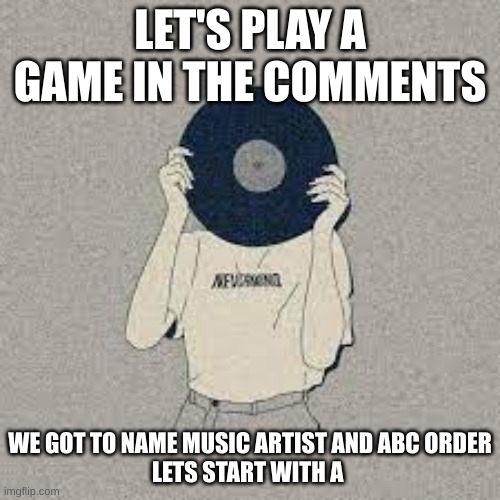 Abc order Music Artist (It can be any genre ) | LET'S PLAY A GAME IN THE COMMENTS; WE GOT TO NAME MUSIC ARTISTS AND ABC ORDER
LETS START WITH A | image tagged in music,games,abc,music nerd | made w/ Imgflip meme maker