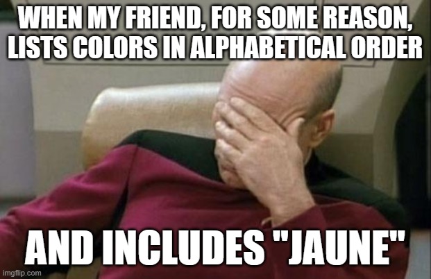 I know. Random AF. | WHEN MY FRIEND, FOR SOME REASON, LISTS COLORS IN ALPHABETICAL ORDER; AND INCLUDES "JAUNE" | image tagged in memes,captain picard facepalm,colors,alphabet,so yeah,not a true story | made w/ Imgflip meme maker