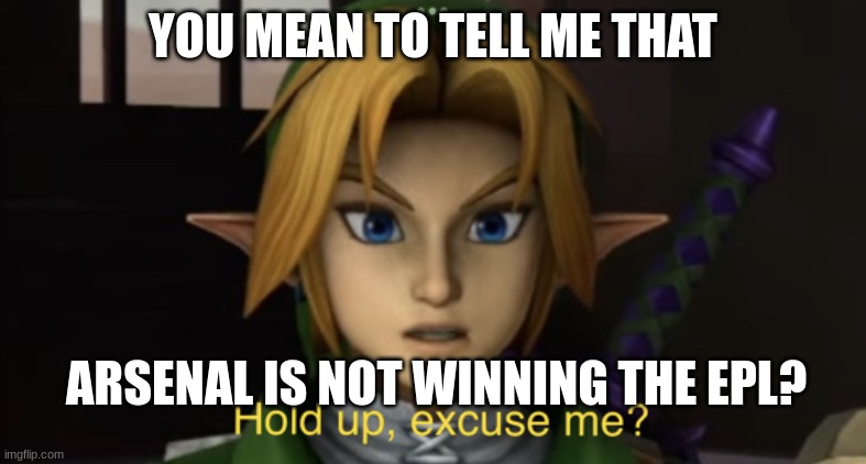 Link: hold up, excuse me? | YOU MEAN TO TELL ME THAT; ARSENAL IS NOT WINNING THE EPL? | image tagged in link hold up excuse me | made w/ Imgflip meme maker