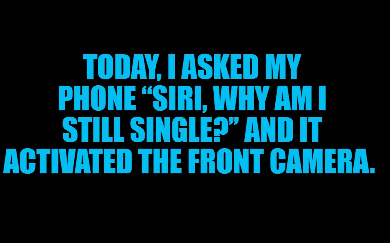 oops | TODAY, I ASKED MY PHONE “SIRI, WHY AM I STILL SINGLE?” AND IT ACTIVATED THE FRONT CAMERA. | image tagged in black screen | made w/ Imgflip meme maker