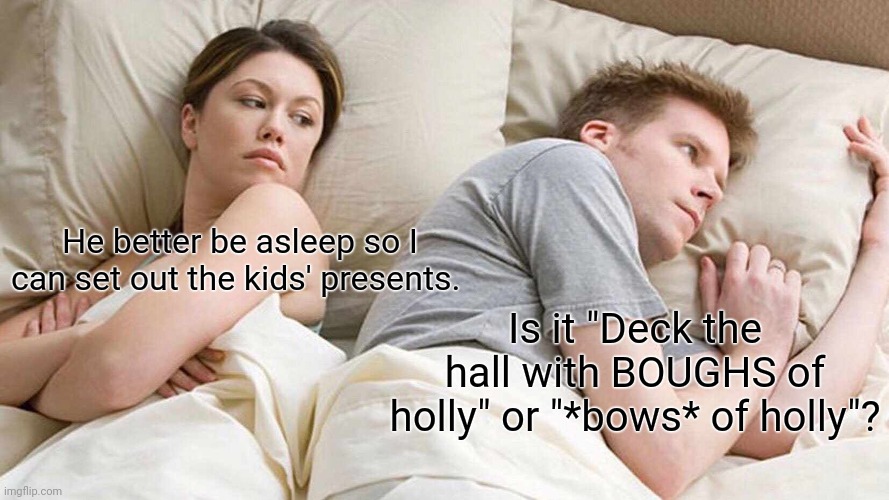 Yuletide is in 6 days | He better be asleep so I can set out the kids' presents. Is it "Deck the hall with BOUGHS of holly" or "*bows* of holly"? | image tagged in memes,i bet he's thinking about other women,carols,yuletide | made w/ Imgflip meme maker