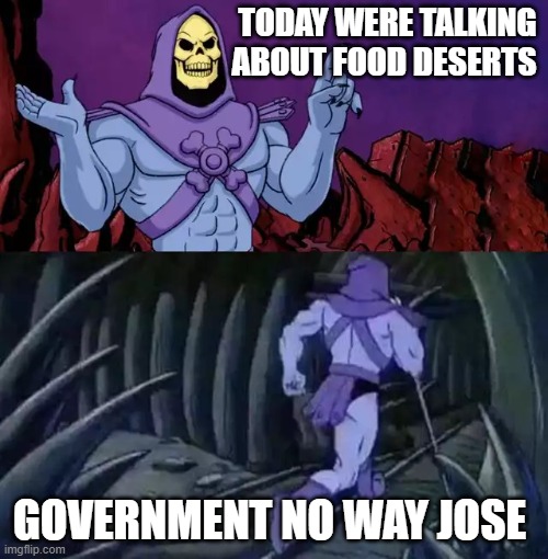 Skeletor says something then runs away | TODAY WERE TALKING ABOUT FOOD DESERTS; GOVERNMENT NO WAY JOSE | image tagged in skeletor says something then runs away | made w/ Imgflip meme maker