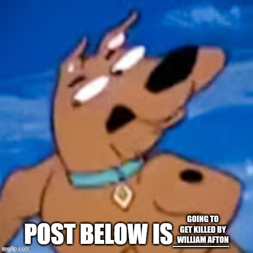 scooby post below is | GOING TO GET KILLED BY WILLIAM AFTON | image tagged in scooby post below is | made w/ Imgflip meme maker