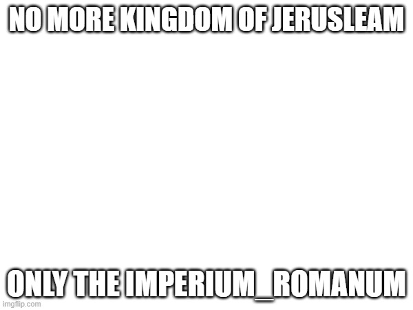 NO MORE KINGDOM OF JERUSLEAM; ONLY THE IMPERIUM_ROMANUM | made w/ Imgflip meme maker