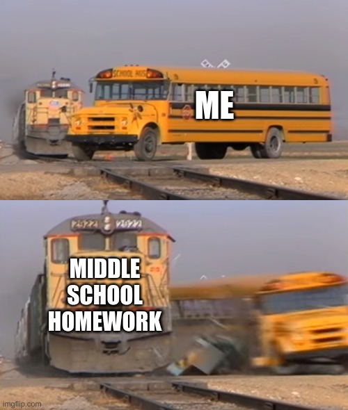 A train hitting a school bus | ME; MIDDLE SCHOOL HOMEWORK | image tagged in a train hitting a school bus | made w/ Imgflip meme maker