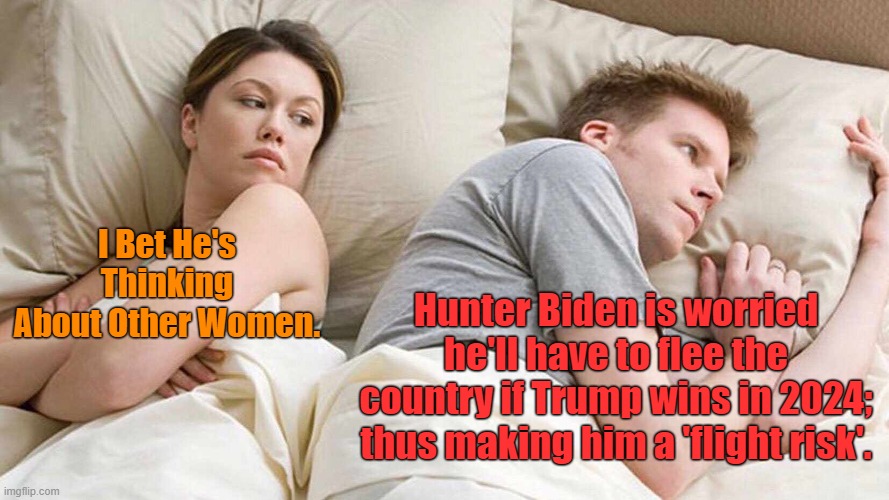 Remember it's never 'flight' if leftists are doing it. | I Bet He's Thinking About Other Women. Hunter Biden is worried he'll have to flee the country if Trump wins in 2024; thus making him a 'flight risk'. | image tagged in i bet he's thinking about other women | made w/ Imgflip meme maker