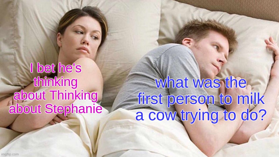 I Bet He's Thinking About Other Women Meme | what was the first person to milk a cow trying to do? I bet he's thinking about Thinking about Stephanie | image tagged in memes,i bet he's thinking about other women | made w/ Imgflip meme maker