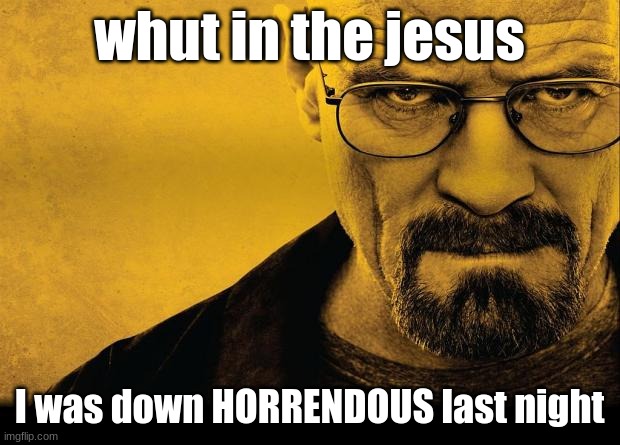 Breaking bad | whut in the jesus; I was down HORRENDOUS last night | image tagged in breaking bad | made w/ Imgflip meme maker
