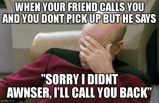 Captain Picard Facepalm Meme | WHEN YOUR FRIEND CALLS YOU AND YOU DONT PICK UP BUT HE SAYS; "SORRY I DIDNT AWNSER, I'LL CALL YOU BACK" | image tagged in memes,captain picard facepalm,relatable,relatable memes | made w/ Imgflip meme maker