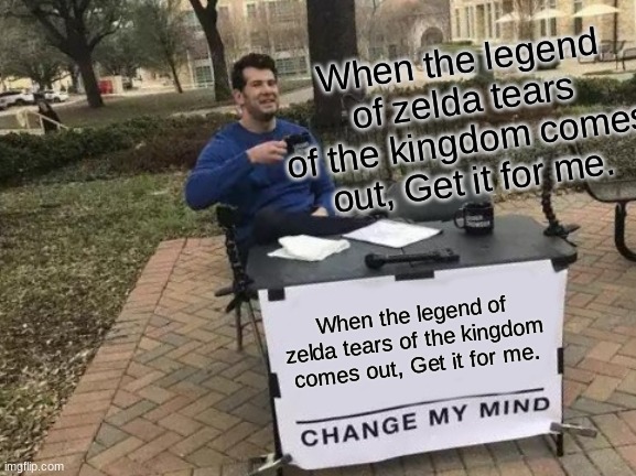 Change My Mind Meme | When the legend of zelda tears of the kingdom comes out, Get it for me. When the legend of zelda tears of the kingdom comes out, Get it for me. | image tagged in memes,change my mind | made w/ Imgflip meme maker