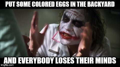 Realized This Last Easter... | PUT SOME COLORED EGGS IN THE BACKYARD AND EVERYBODY LOSES THEIR MINDS | image tagged in memes,and everybody loses their minds | made w/ Imgflip meme maker