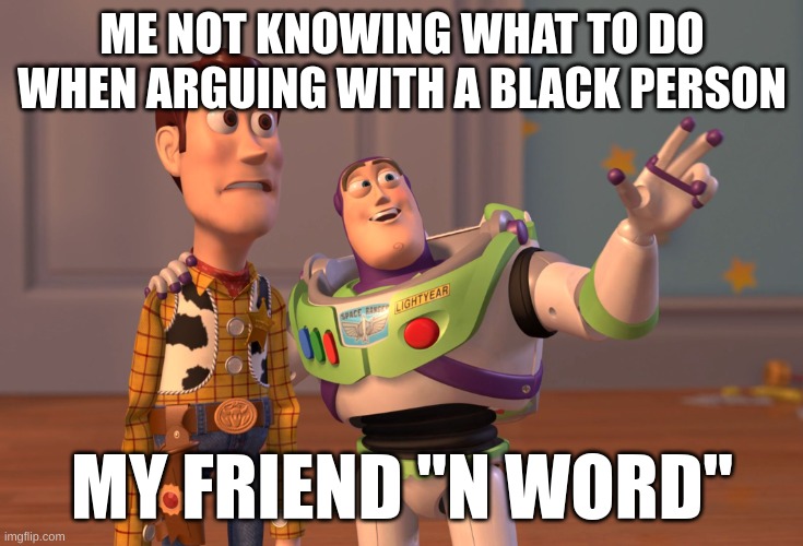 Facts | ME NOT KNOWING WHAT TO DO WHEN ARGUING WITH A BLACK PERSON; MY FRIEND "N WORD" | image tagged in memes,x x everywhere | made w/ Imgflip meme maker