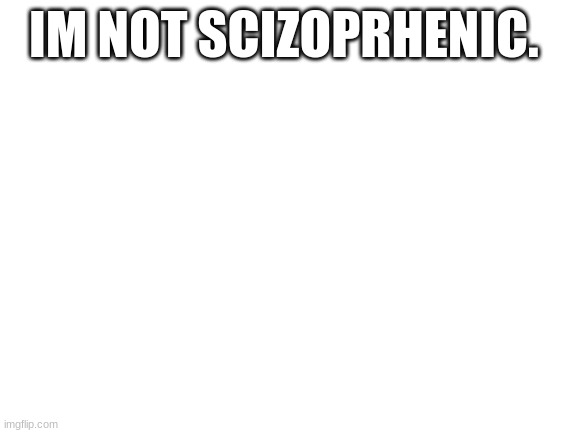 Blank White Template | IM NOT SCIZOPRHENIC. | image tagged in the,doctors,try,to,stop,me | made w/ Imgflip meme maker