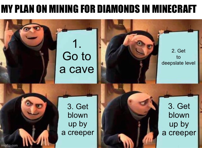 My plan on getting diamonds in minecraft | MY PLAN ON MINING FOR DIAMONDS IN MINECRAFT; 1. Go to a cave; 2. Get to deepslate level; 3. Get blown up by a creeper; 3. Get blown up by a creeper | image tagged in memes,gru's plan | made w/ Imgflip meme maker