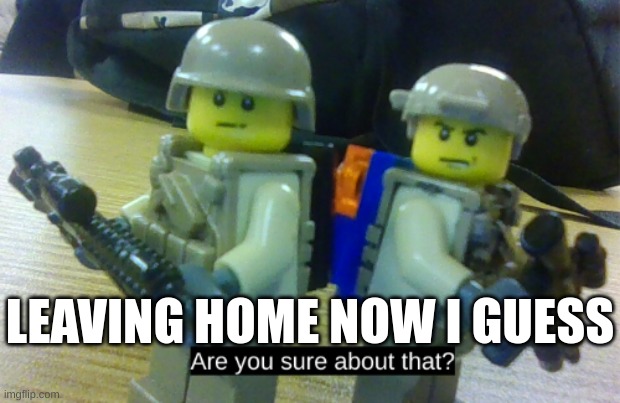 are you sure about that | LEAVING HOME NOW I GUESS | image tagged in are you sure about that without white spacing | made w/ Imgflip meme maker