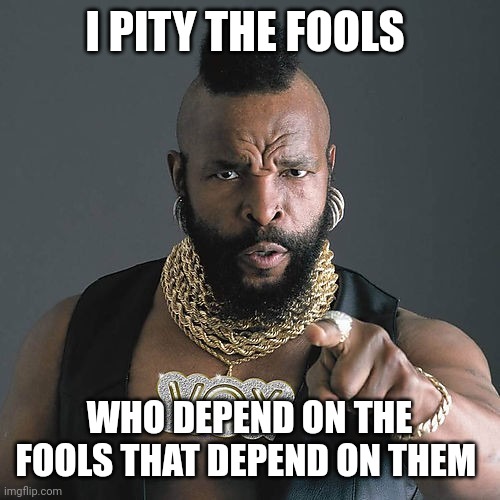 Mr T Pity The Fool | I PITY THE FOOLS; WHO DEPEND ON THE FOOLS THAT DEPEND ON THEM | image tagged in memes,mr t pity the fool | made w/ Imgflip meme maker