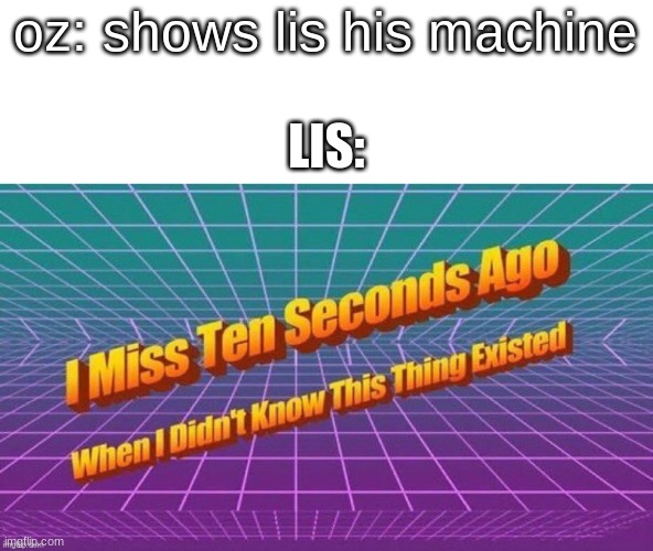 I miss ten seconds ago | oz: shows lis his machine; LIS: | image tagged in i miss ten seconds ago | made w/ Imgflip meme maker