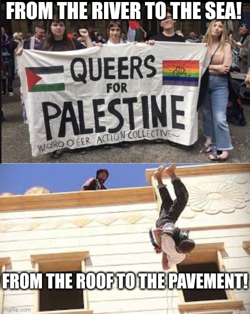 Hamas needs all the support they can get. | FROM THE RIVER TO THE SEA! FROM THE ROOF TO THE PAVEMENT! | image tagged in queers for palestine,roof,gravity | made w/ Imgflip meme maker