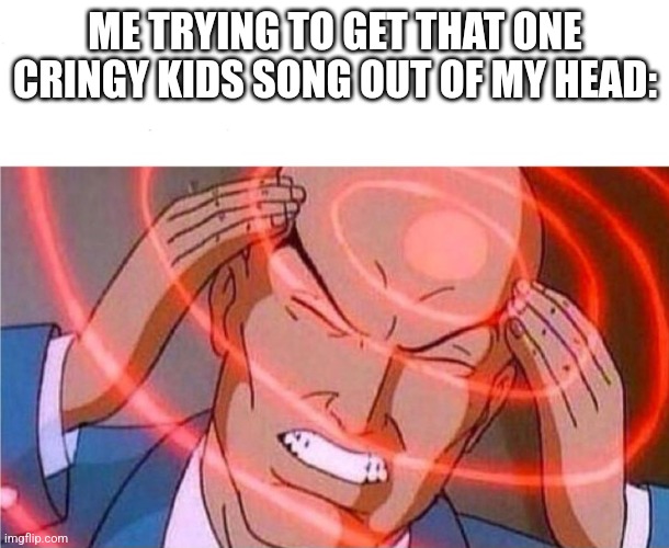 I can't get it out man. I just woke up and now I don't know how I got it. | ME TRYING TO GET THAT ONE CRINGY KIDS SONG OUT OF MY HEAD: | image tagged in dies from cringe | made w/ Imgflip meme maker